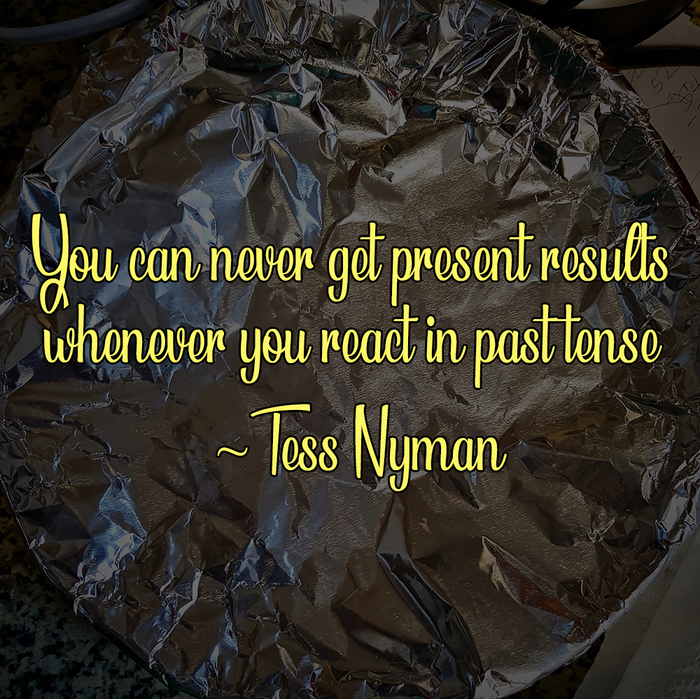 You can never get present results whenever you react in past tense ~ Tess Nyman