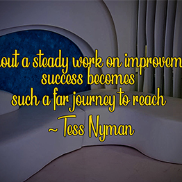 Without a steady work on improvement, success becomes such a far journey to reach ~ Tess Nyman