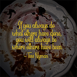 If you always do what others have done, you will always be where others have been ~ Tess Nyman