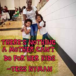 There’s nothing a mother can’t do for her kids ~ Tess Nyman