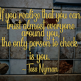 If you realize that you can’t trust almost everyone around you, the only person to check is you ~ Tess Nyman 
