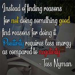 Instead of finding reasons for not doing something good, find reasons for doing it.  Positivity requires less energy as compared to negativity ~ Tess Nyman